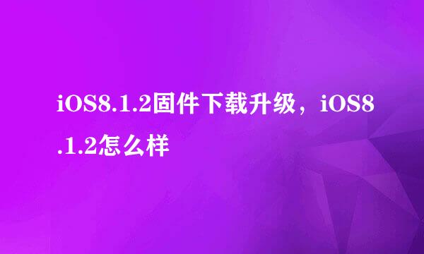 iOS8.1.2固件下载升级，iOS8.1.2怎么样