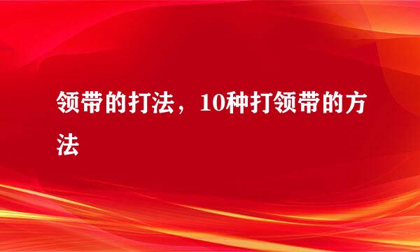 领带的打法，10种打领带的方法