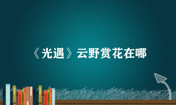 《光遇》云野赏花在哪