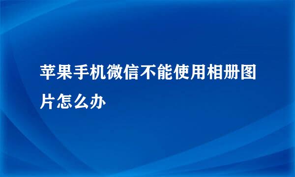 苹果手机微信不能使用相册图片怎么办