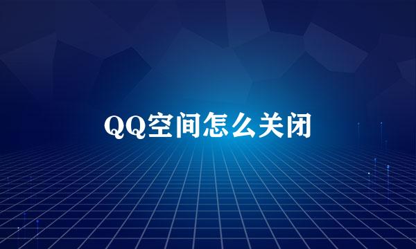 QQ空间怎么关闭