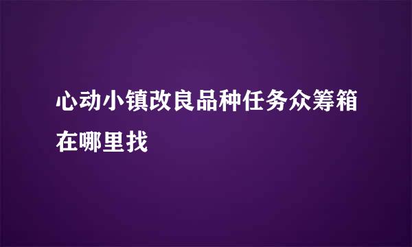 心动小镇改良品种任务众筹箱在哪里找