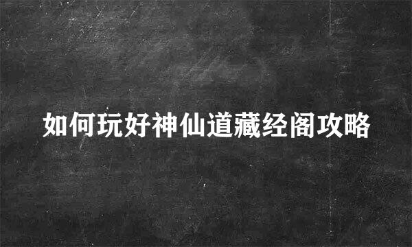 如何玩好神仙道藏经阁攻略