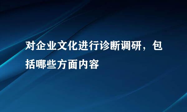 对企业文化进行诊断调研，包括哪些方面内容