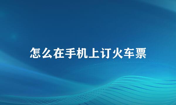 怎么在手机上订火车票