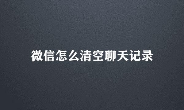 微信怎么清空聊天记录