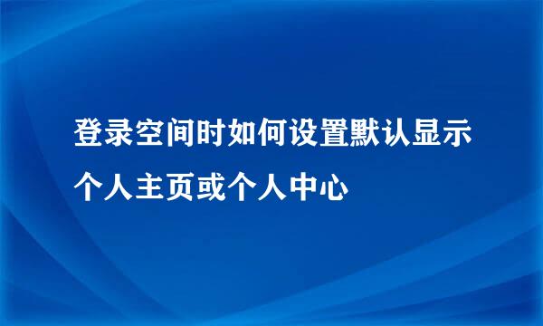 登录空间时如何设置默认显示个人主页或个人中心