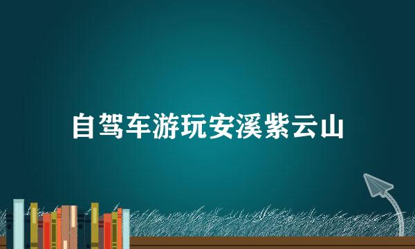 自驾车游玩安溪紫云山
