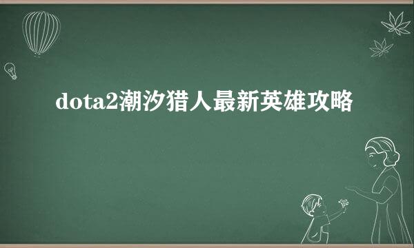 dota2潮汐猎人最新英雄攻略