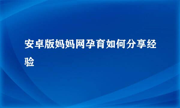安卓版妈妈网孕育如何分享经验
