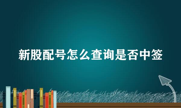 新股配号怎么查询是否中签