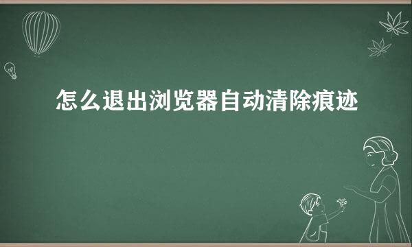 怎么退出浏览器自动清除痕迹