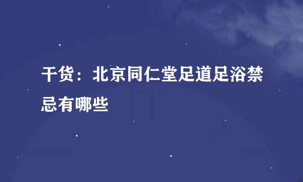 干货：北京同仁堂足道足浴禁忌有哪些