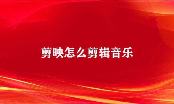 剪映怎么剪辑音乐