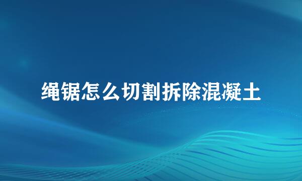 绳锯怎么切割拆除混凝土
