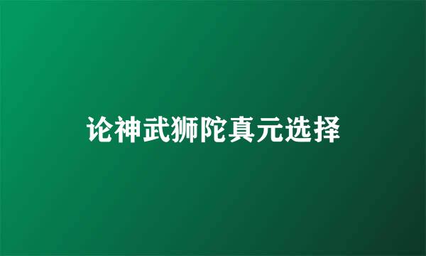 论神武狮陀真元选择