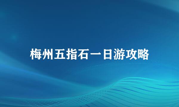 梅州五指石一日游攻略