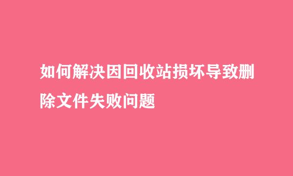 如何解决因回收站损坏导致删除文件失败问题