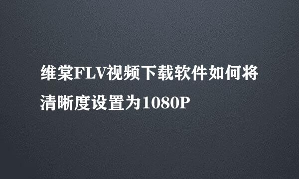 维棠FLV视频下载软件如何将清晰度设置为1080P