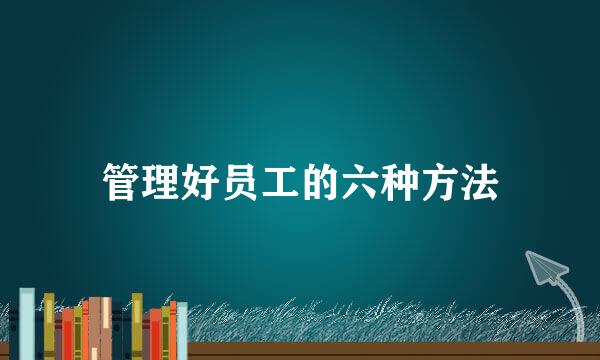 管理好员工的六种方法