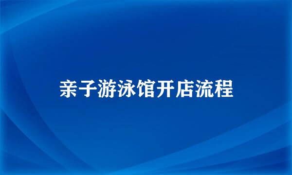 亲子游泳馆开店流程