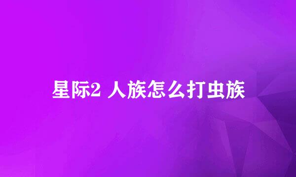 星际2 人族怎么打虫族
