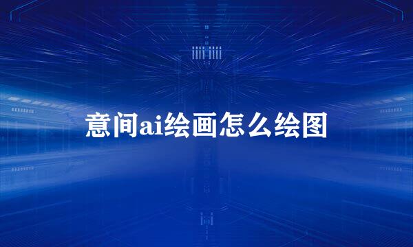 意间ai绘画怎么绘图