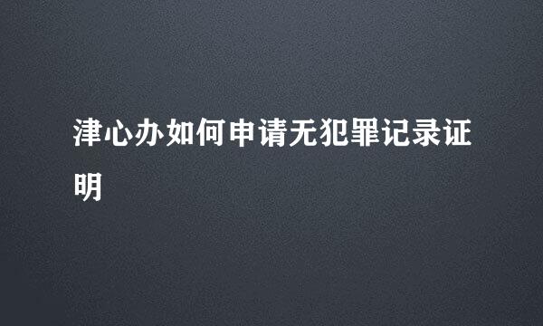 津心办如何申请无犯罪记录证明