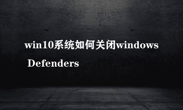 win10系统如何关闭windows Defenders