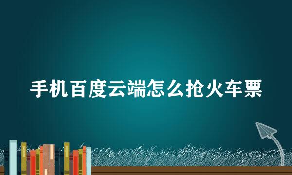 手机百度云端怎么抢火车票