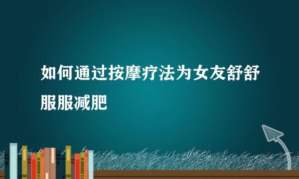 如何通过按摩疗法为女友舒舒服服减肥