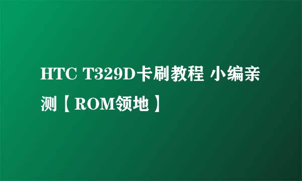 HTC T329D卡刷教程 小编亲测【ROM领地】