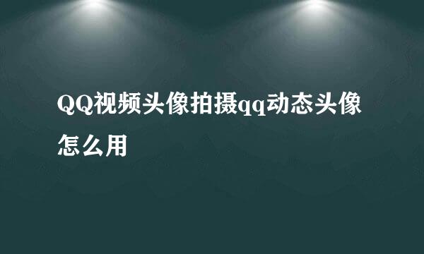 QQ视频头像拍摄qq动态头像怎么用