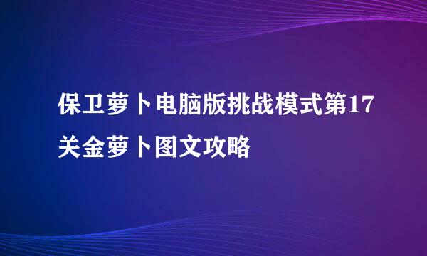 保卫萝卜电脑版挑战模式第17关金萝卜图文攻略