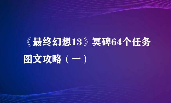 《最终幻想13》冥碑64个任务图文攻略（一）