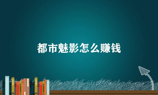 都市魅影怎么赚钱