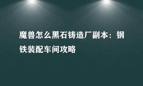 魔兽怎么黑石铸造厂副本：钢铁装配车间攻略