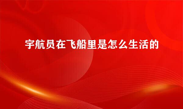宇航员在飞船里是怎么生活的