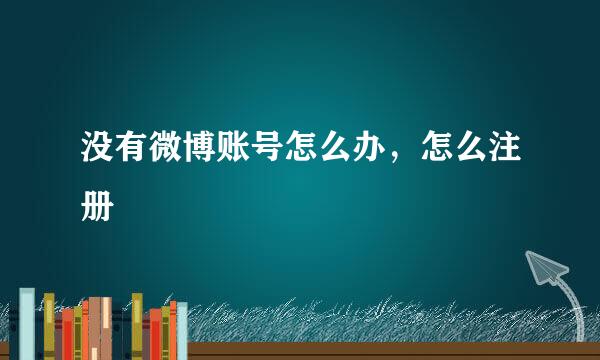 没有微博账号怎么办，怎么注册