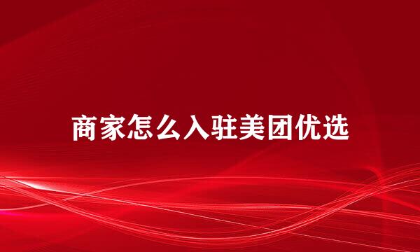 商家怎么入驻美团优选