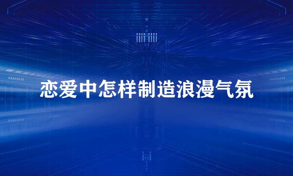 恋爱中怎样制造浪漫气氛