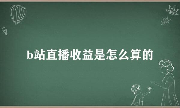b站直播收益是怎么算的
