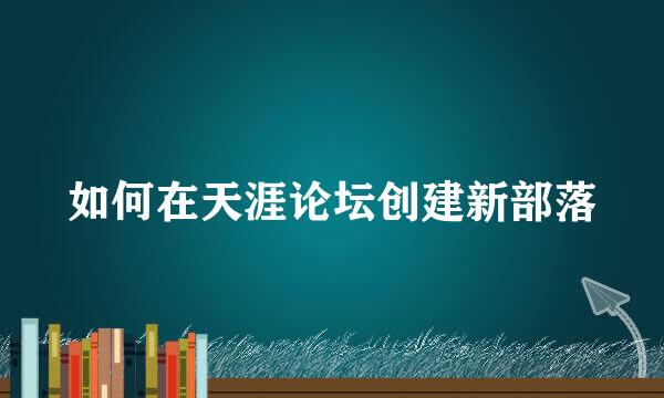 如何在天涯论坛创建新部落