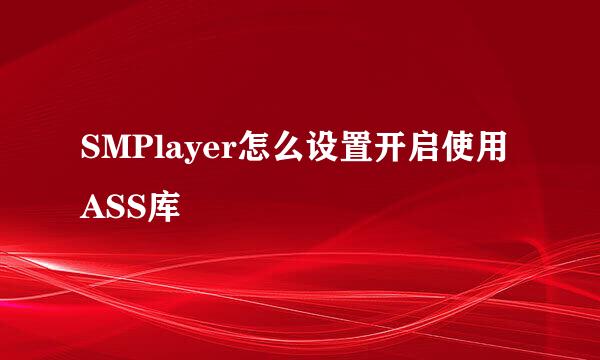 SMPlayer怎么设置开启使用ASS库