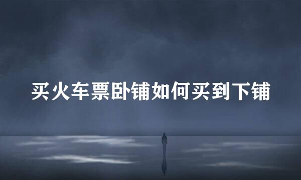 买火车票卧铺如何买到下铺