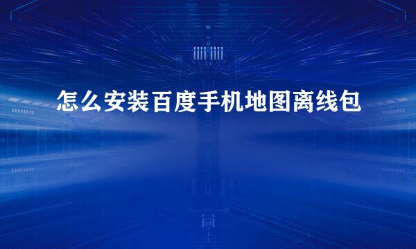 怎么安装百度手机地图离线包