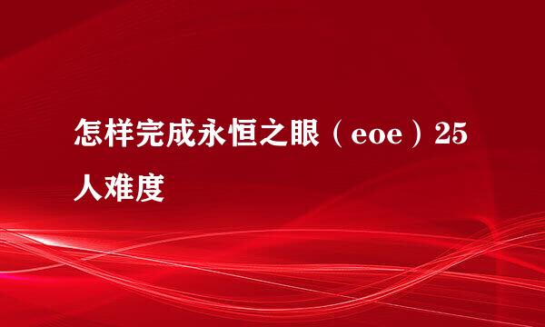 怎样完成永恒之眼（eoe）25人难度