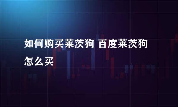 如何购买莱茨狗 百度莱茨狗怎么买