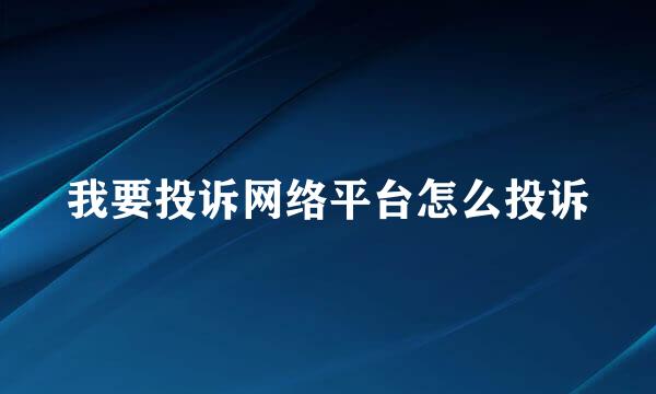 我要投诉网络平台怎么投诉