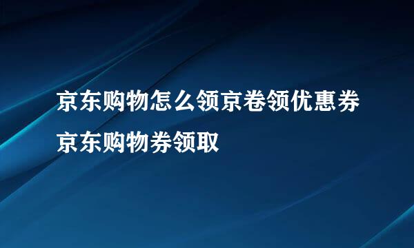 京东购物怎么领京卷领优惠券京东购物券领取